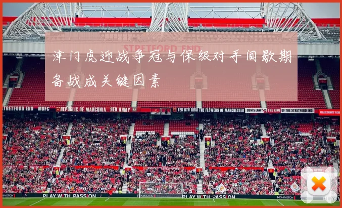 津门虎迎战争冠与保级对手间歇期备战成关键因素
