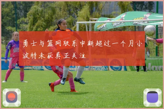 勇士与篮网联系中断超过一个月小波特未获真正关注