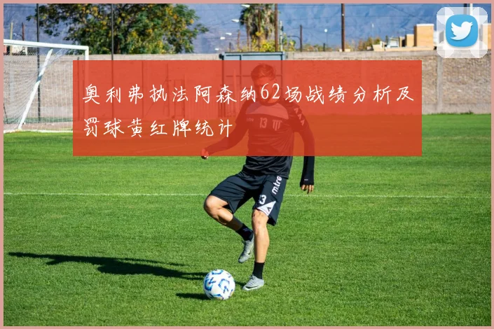 奥利弗执法阿森纳62场战绩分析及罚球黄红牌统计