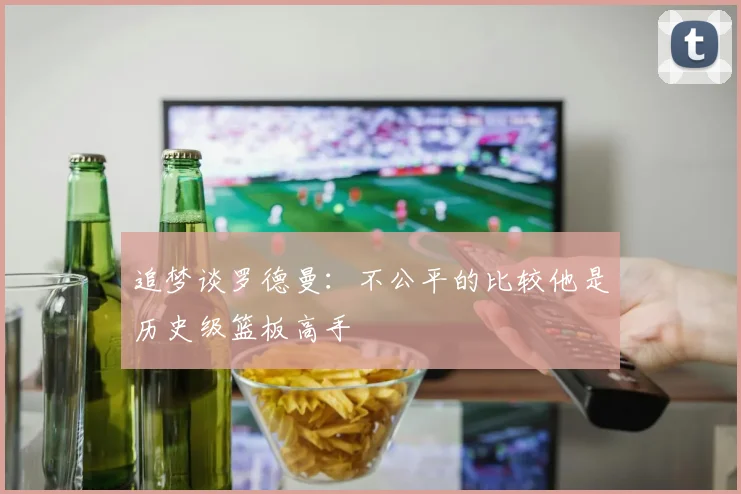 追梦谈罗德曼：不公平的比较他是历史级篮板高手