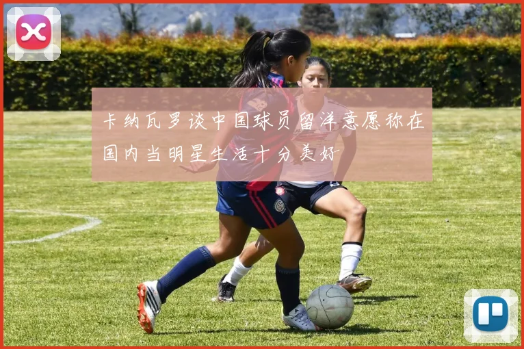 卡纳瓦罗谈中国球员留洋意愿称在国内当明星生活十分美好