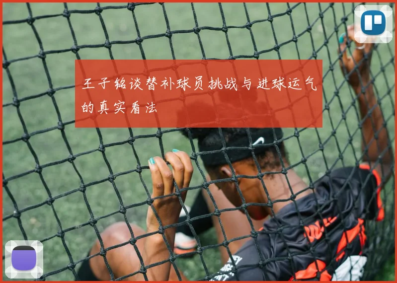 王子铭谈替补球员挑战与进球运气的真实看法