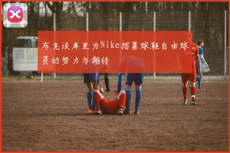 布克谈库里为Nike招募球鞋自由球员的努力与期待