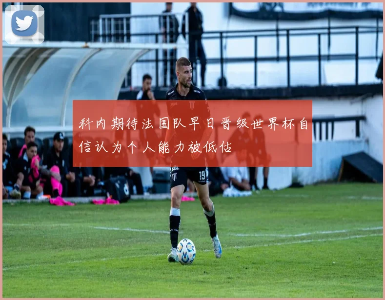 科内期待法国队早日晋级世界杯自信认为个人能力被低估