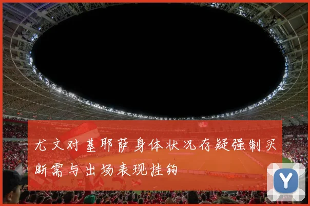 尤文对基耶萨身体状况存疑强制买断需与出场表现挂钩