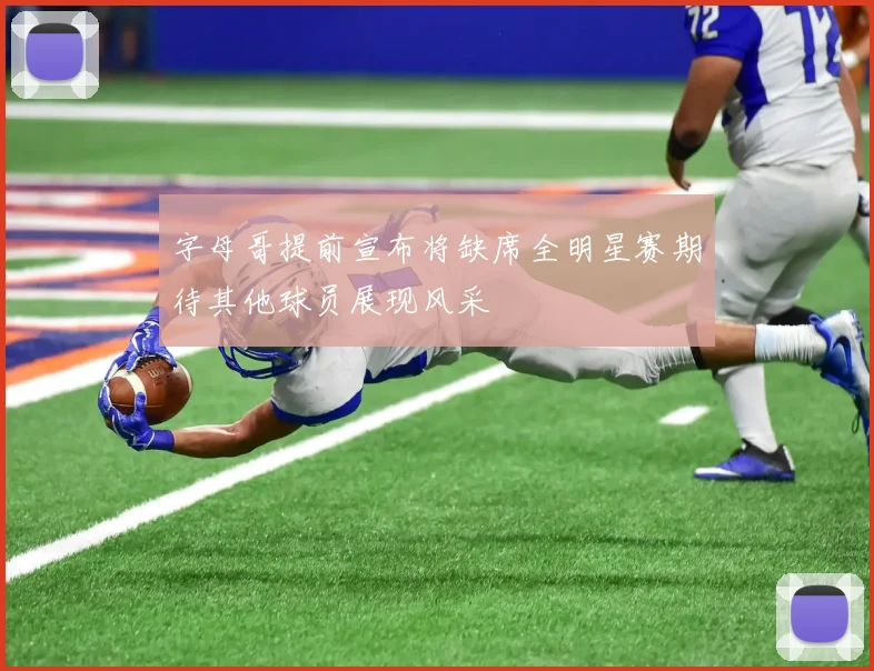 字母哥提前宣布将缺席全明星赛期待其他球员展现风采