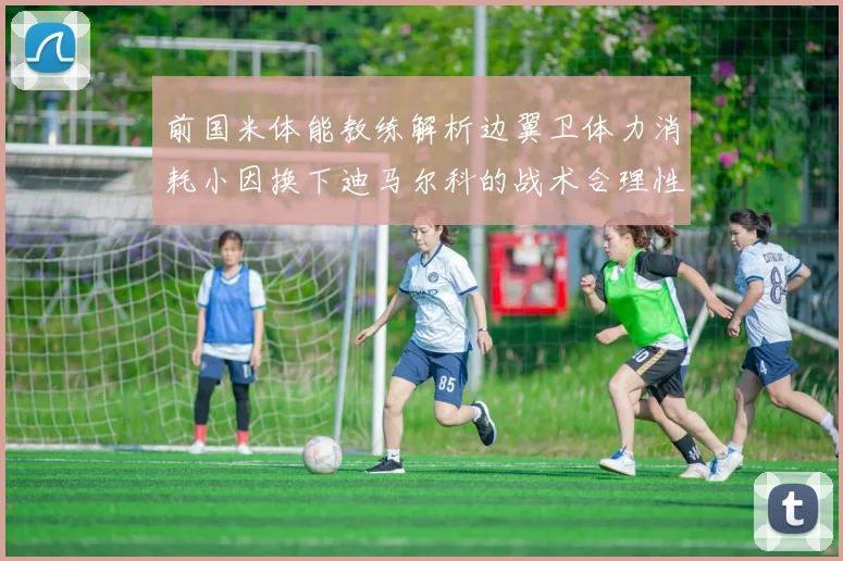 前国米体能教练解析边翼卫体力消耗小因换下迪马尔科的战术合理性