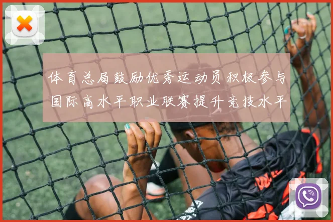 体育总局鼓励优秀运动员积极参与国际高水平职业联赛提升竞技水平与发展机会