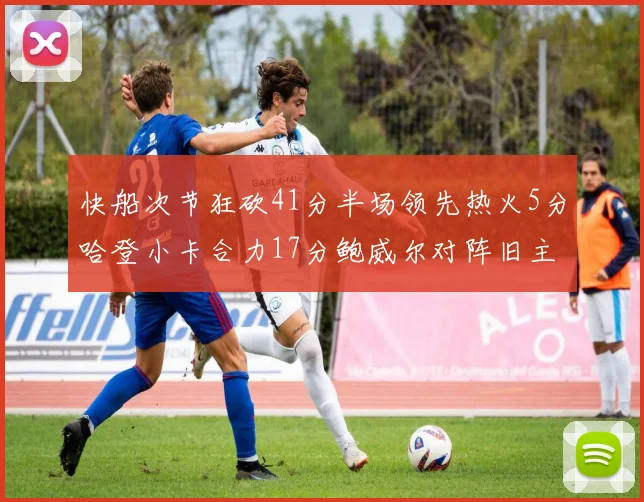 快船次节狂砍41分半场领先热火5分哈登小卡合力17分鲍威尔对阵旧主贡献13分