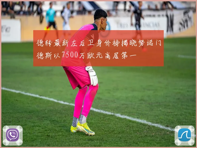 德转最新左后卫身价榜揭晓努诺门德斯以7500万欧元高居第一