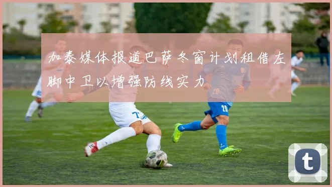 加泰媒体报道巴萨冬窗计划租借左脚中卫以增强防线实力