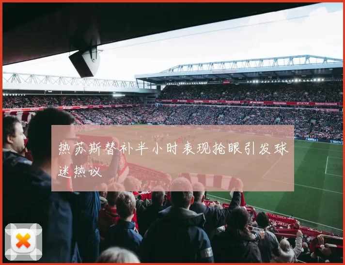 热苏斯替补半小时表现抢眼引发球迷热议