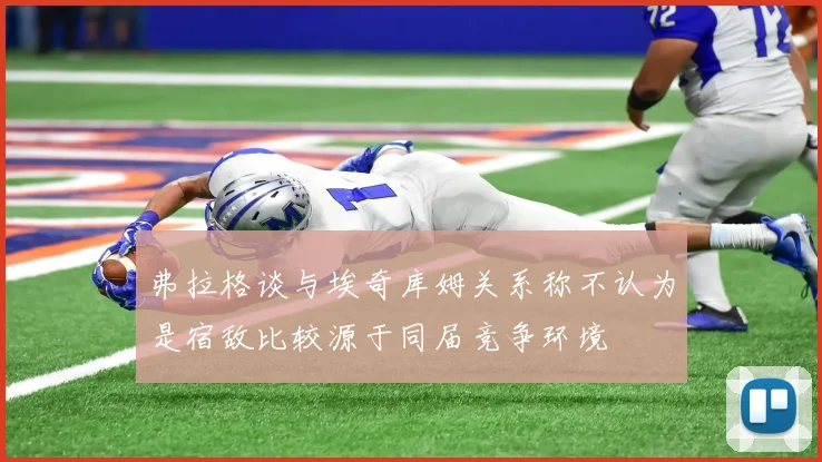 弗拉格谈与埃奇库姆关系称不认为是宿敌比较源于同届竞争环境