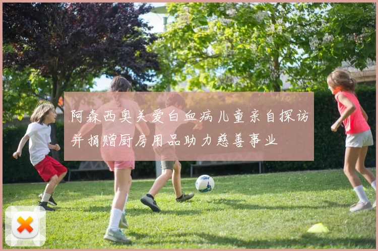 阿森西奥关爱白血病儿童亲自探访并捐赠厨房用品助力慈善事业