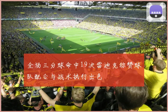 全场三分球命中19次雷迪克称赞球队配合与战术执行出色