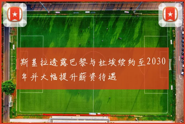 斯基拉透露巴黎与杜埃续约至2030年并大幅提升薪资待遇