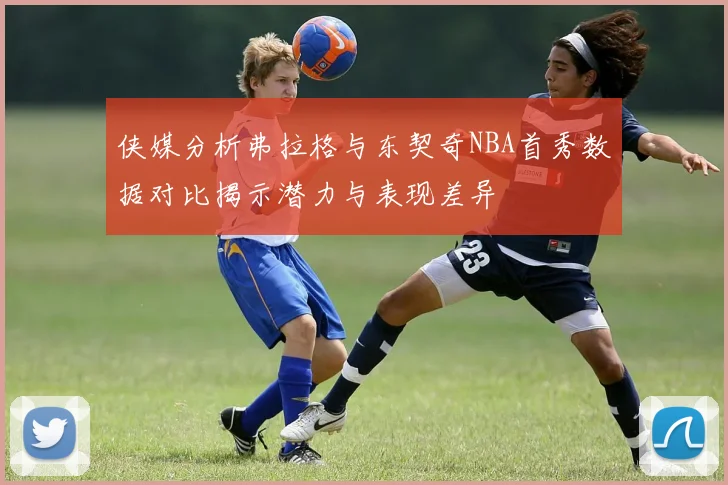 侠媒分析弗拉格与东契奇NBA首秀数据对比揭示潜力与表现差异