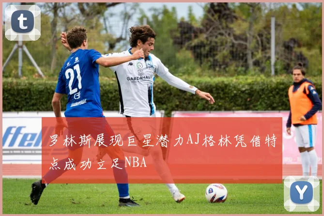罗林斯展现巨星潜力AJ格林凭借特点成功立足NBA