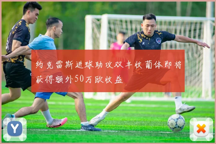 约克雷斯进球助攻双丰收葡体即将获得额外50万欧收益