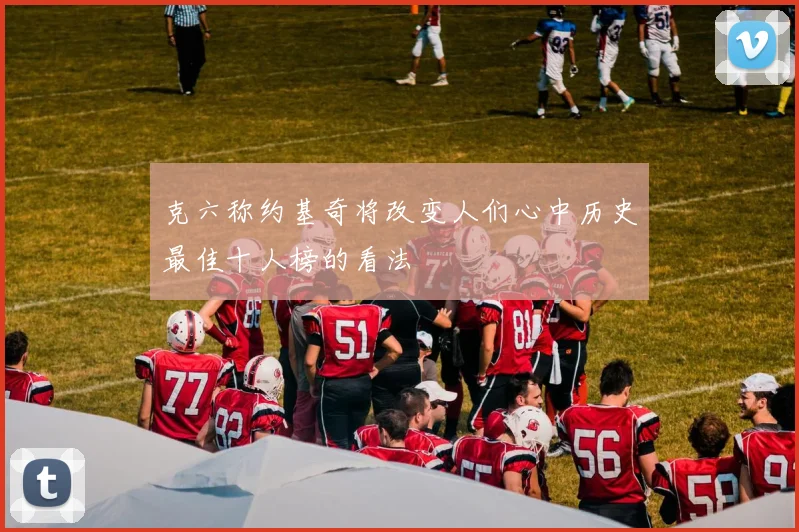 克六称约基奇将改变人们心中历史最佳十人榜的看法