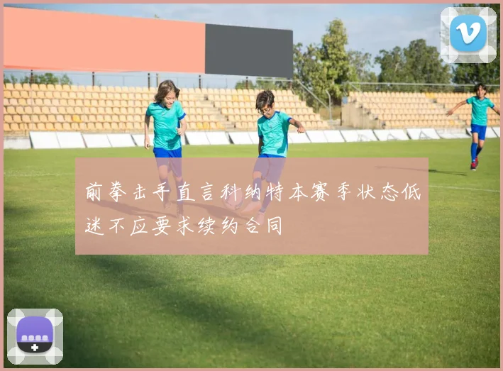 前拳击手直言科纳特本赛季状态低迷不应要求续约合同
