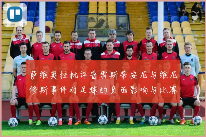 萨维奥拉批评普雷斯蒂安尼与维尼修斯事件对足球的负面影响与比赛公正性
