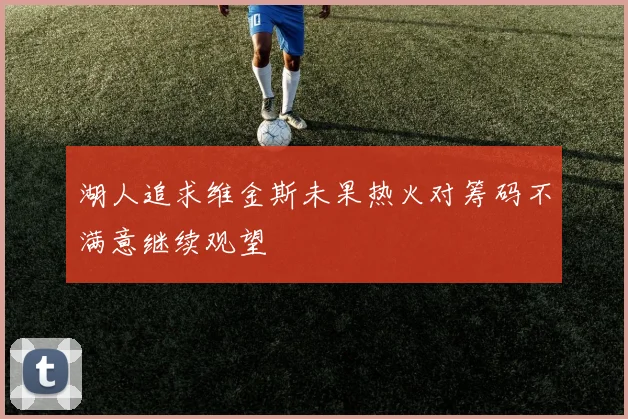 湖人追求维金斯未果热火对筹码不满意继续观望