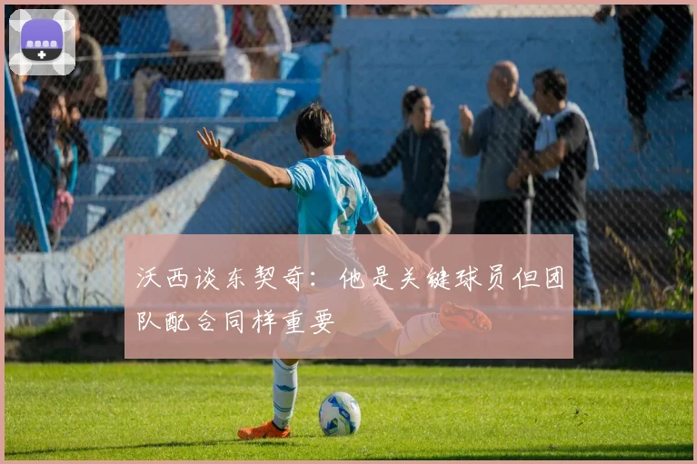 沃西谈东契奇：他是关键球员但团队配合同样重要