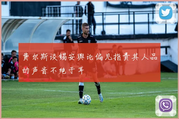 费尔斯谈锡安舆论偏见指责其人品的声音不绝于耳