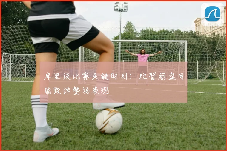 库里谈比赛关键时刻：短暂崩盘可能毁掉整场表现