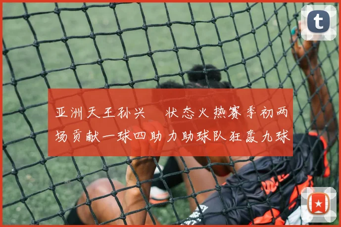亚洲天王孙兴慜状态火热赛季初两场贡献一球四助力助球队狂轰九球