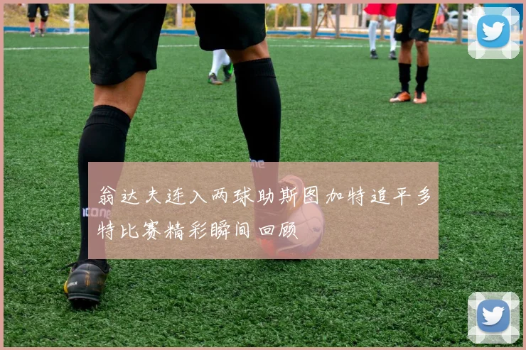 翁达夫连入两球助斯图加特追平多特比赛精彩瞬间回顾