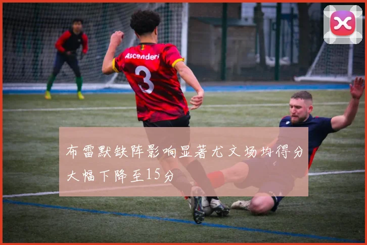 布雷默缺阵影响显著尤文场均得分大幅下降至15分
