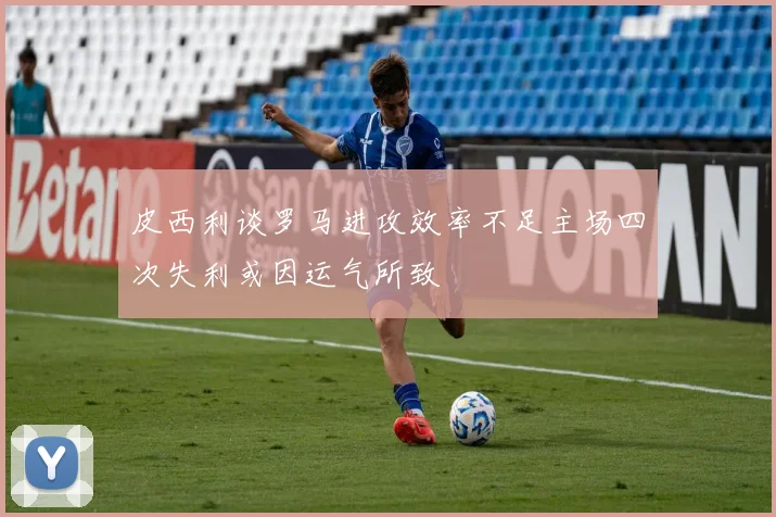 皮西利谈罗马进攻效率不足主场四次失利或因运气所致