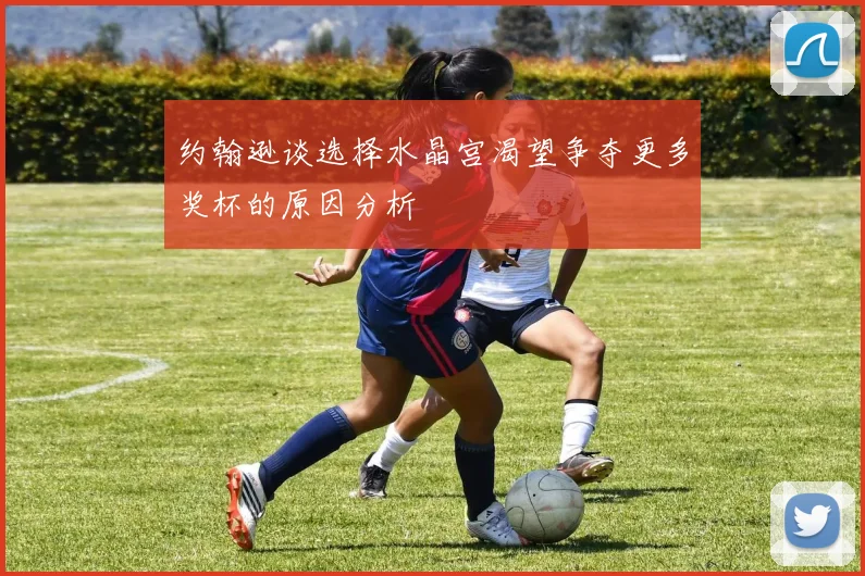 约翰逊谈选择水晶宫渴望争夺更多奖杯的原因分析