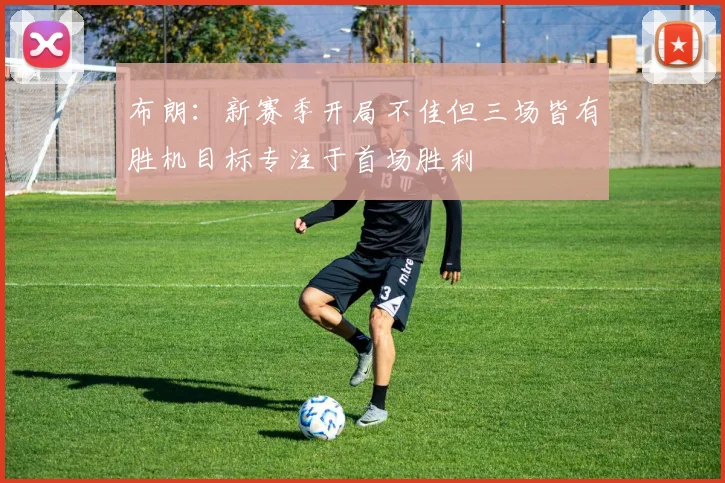 布朗：新赛季开局不佳但三场皆有胜机目标专注于首场胜利