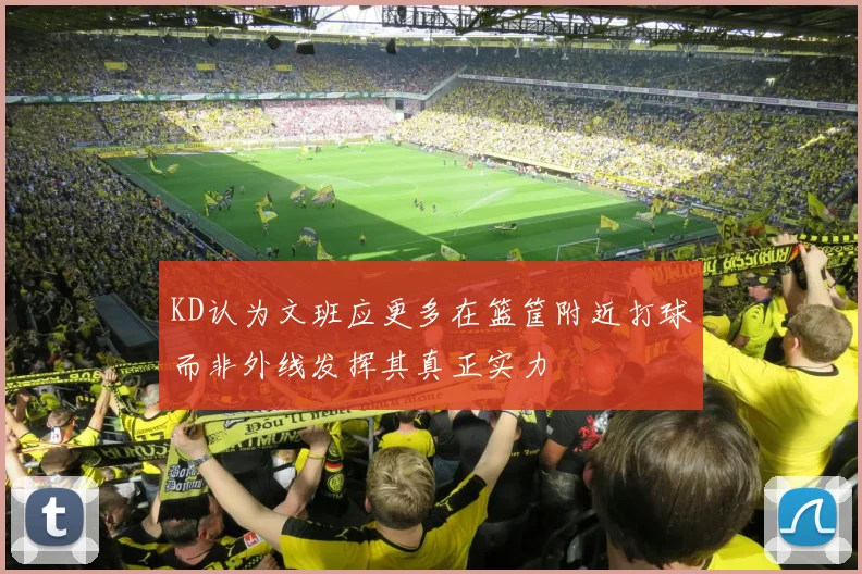 KD认为文班应更多在篮筐附近打球而非外线发挥其真正实力