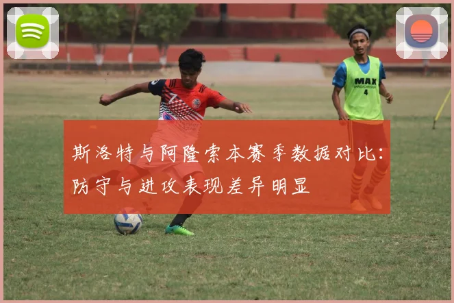 斯洛特与阿隆索本赛季数据对比：防守与进攻表现差异明显