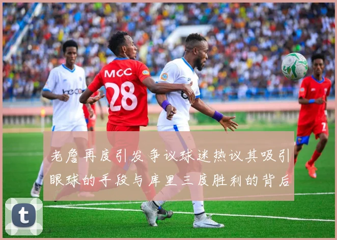老詹再度引发争议球迷热议其吸引眼球的手段与库里三度胜利的背后原因