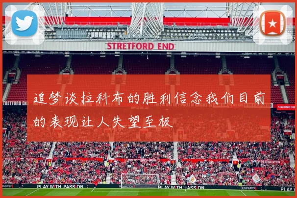 追梦谈拉科布的胜利信念我们目前的表现让人失望至极