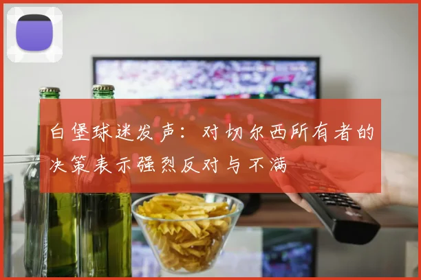 白堡球迷发声：对切尔西所有者的决策表示强烈反对与不满