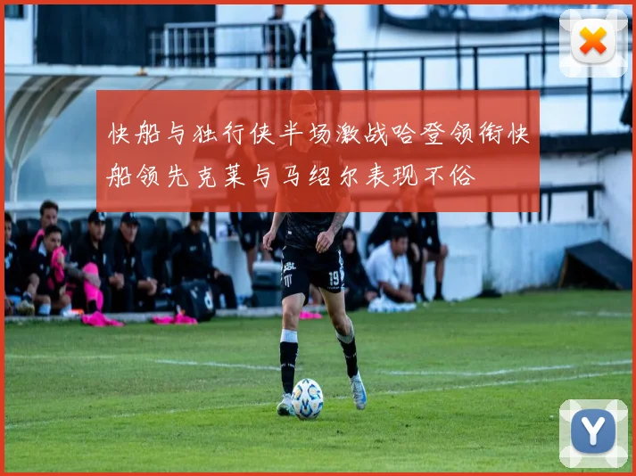 快船与独行侠半场激战哈登领衔快船领先克莱与马绍尔表现不俗