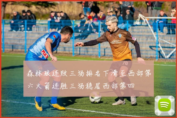 森林狼连败三场排名下滑至西部第六火箭连胜三场稳居西部第四
