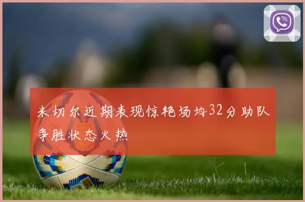 米切尔近期表现惊艳场均32分助队争胜状态火热
