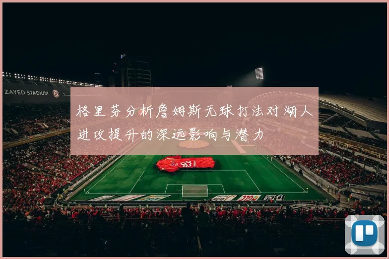格里芬分析詹姆斯无球打法对湖人进攻提升的深远影响与潜力