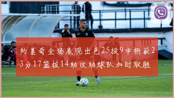 约基奇全场表现出色25投9中斩获23分17篮板14助攻助球队加时取胜