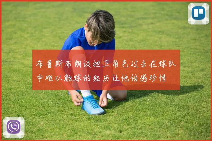 布鲁斯布朗谈控卫角色过去在球队中难以触球的经历让他倍感珍惜