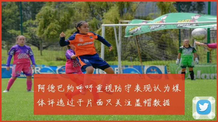 阿德巴约呼吁重视防守表现认为媒体评选过于片面只关注盖帽数据